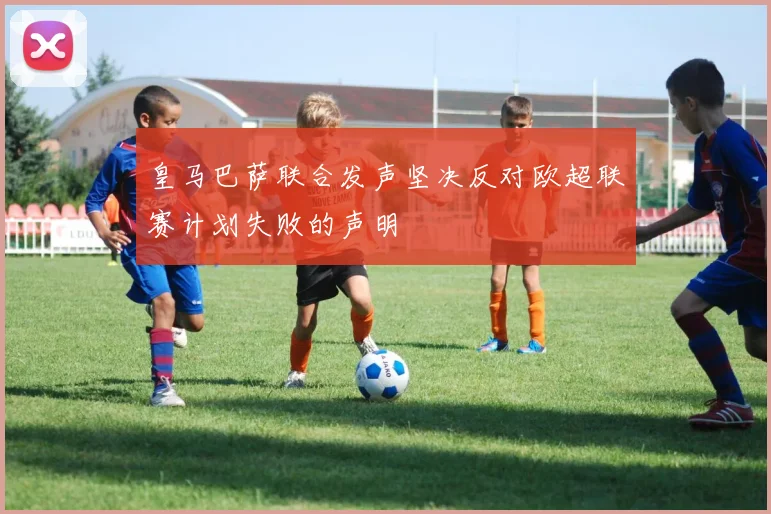 皇马巴萨联合发声坚决反对欧超联赛计划失败的声明