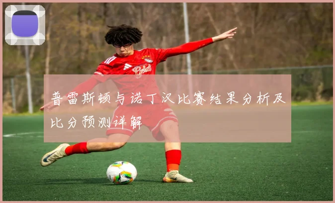 普雷斯顿与诺丁汉比赛结果分析及比分预测详解