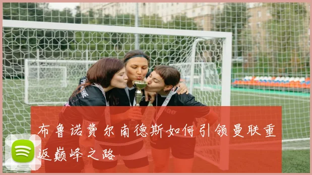 布鲁诺费尔南德斯如何引领曼联重返巅峰之路