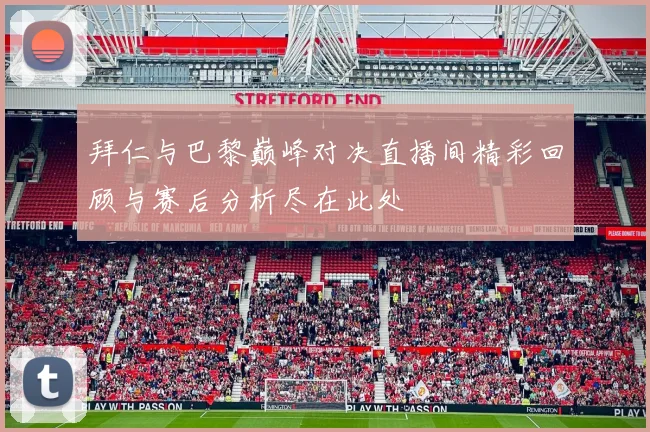 拜仁与巴黎巅峰对决直播间精彩回顾与赛后分析尽在此处
