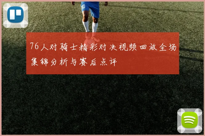 76人对骑士精彩对决视频回放全场集锦分析与赛后点评