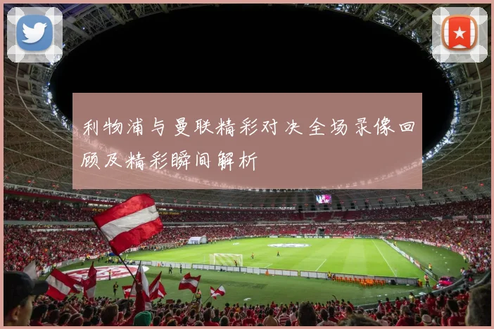 利物浦与曼联精彩对决全场录像回顾及精彩瞬间解析