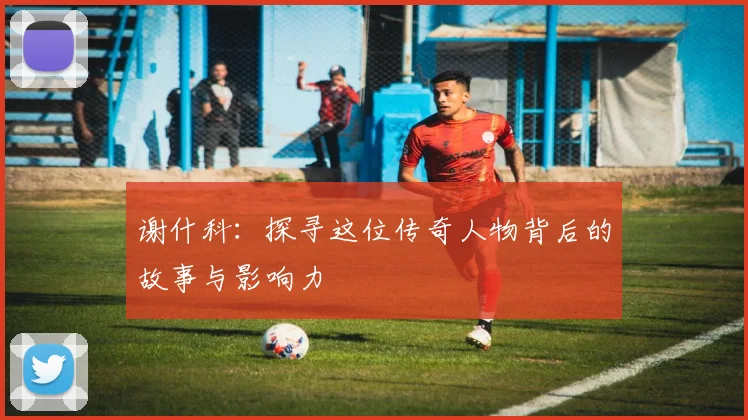 谢什科：探寻这位传奇人物背后的故事与影响力
