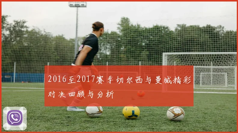 2016至2017赛季切尔西与曼城精彩对决回顾与分析