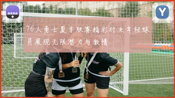 76人勇士夏季联赛精彩对决年轻球员展现无限潜力与激情