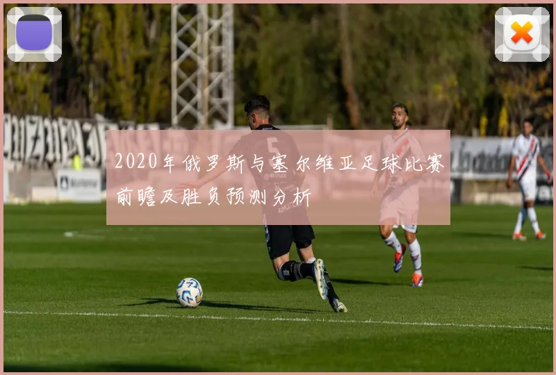 2020年俄罗斯与塞尔维亚足球比赛前瞻及胜负预测分析
