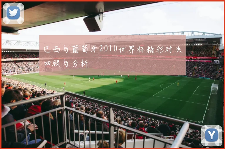 巴西与葡萄牙2010世界杯精彩对决回顾与分析