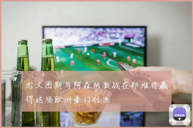 尤文图斯与阿森纳激战在即谁将赢得这场欧洲豪门对决