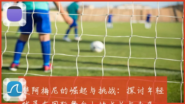楚阿梅尼的崛起与挑战：探讨年轻球员在国际舞台上的成长与未来