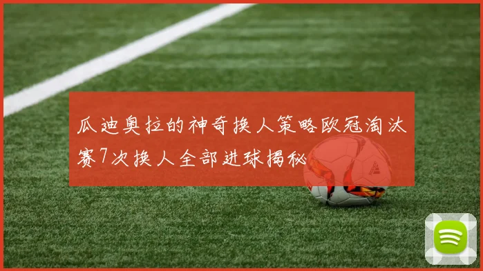 瓜迪奥拉的神奇换人策略欧冠淘汰赛7次换人全部进球揭秘