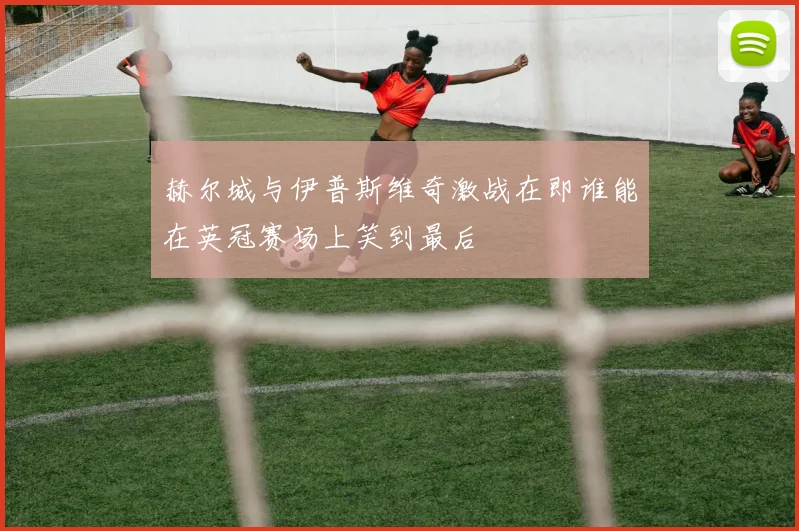 赫尔城与伊普斯维奇激战在即谁能在英冠赛场上笑到最后