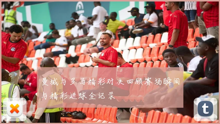 曼城与罗马精彩对决回顾赛场瞬间与精彩进球全记录