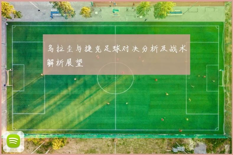 乌拉圭与捷克足球对决分析及战术解析展望