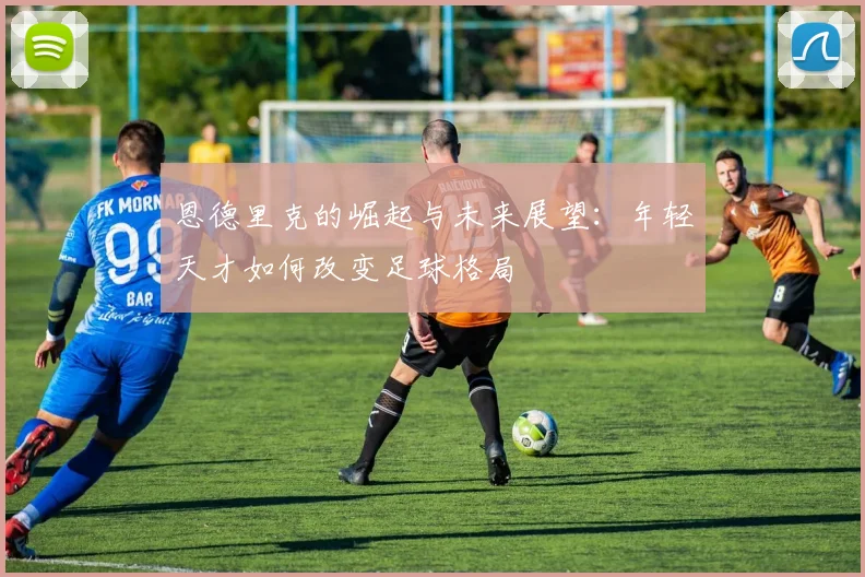 恩德里克的崛起与未来展望：年轻天才如何改变足球格局