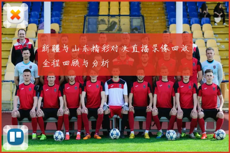 新疆与山东精彩对决直播录像回放全程回顾与分析