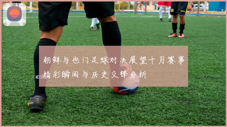 朝鲜与也门足球对决展望十月赛事精彩瞬间与历史交锋分析