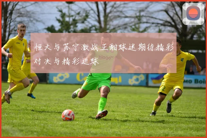 恒大与苏宁激战正酣球迷期待精彩对决与精彩进球