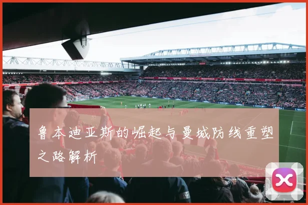 鲁本迪亚斯的崛起与曼城防线重塑之路解析