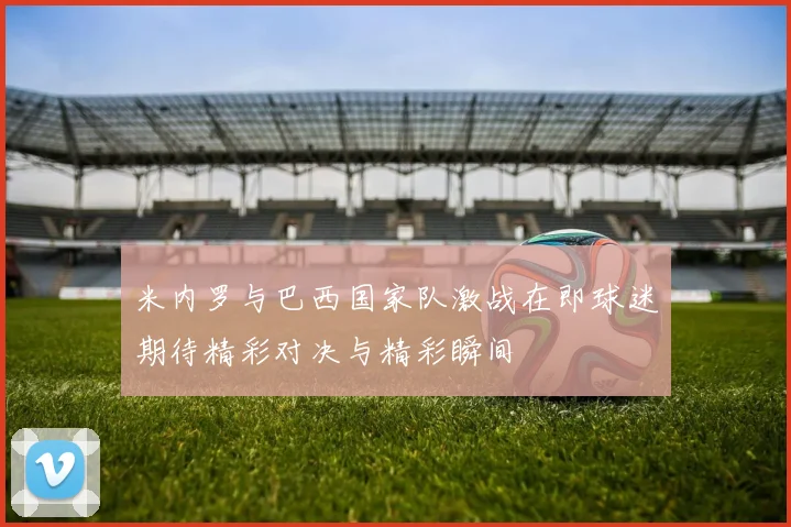 米内罗与巴西国家队激战在即球迷期待精彩对决与精彩瞬间