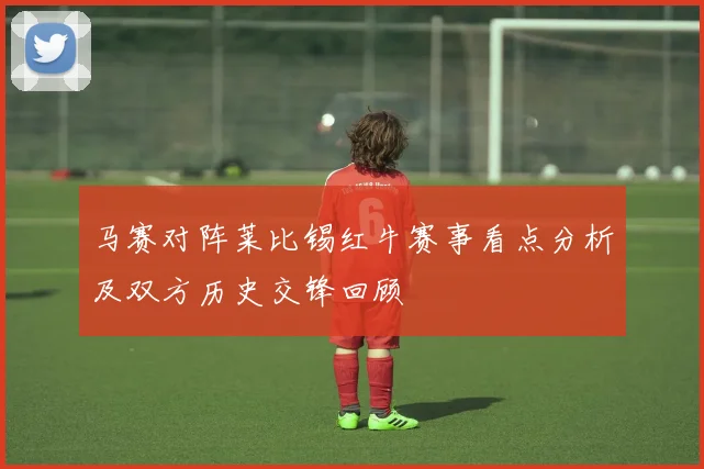 马赛对阵莱比锡红牛赛事看点分析及双方历史交锋回顾