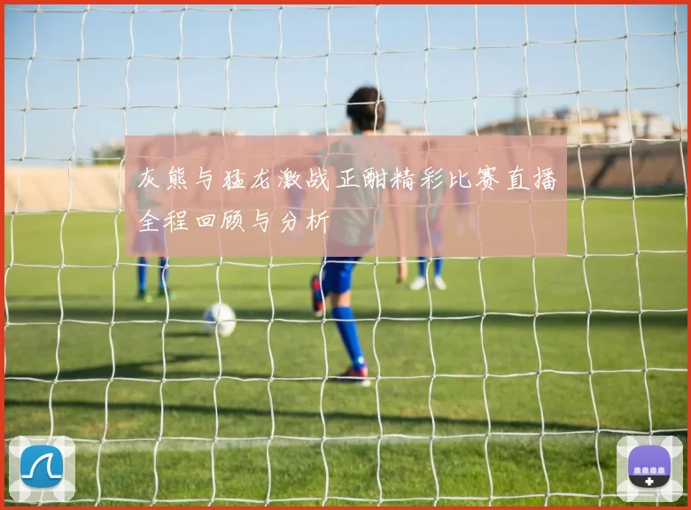 灰熊与猛龙激战正酣精彩比赛直播全程回顾与分析