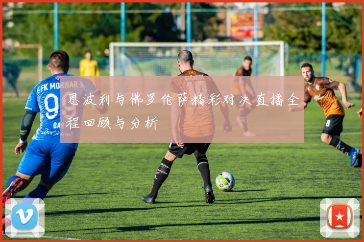 恩波利与佛罗伦萨精彩对决直播全程回顾与分析