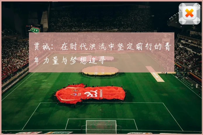 贾诚：在时代洪流中坚定前行的青年力量与梦想追寻