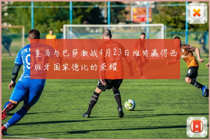 皇马与巴萨激战4月23日谁将赢得西班牙国家德比的荣耀