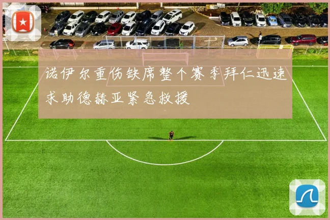 诺伊尔重伤缺席整个赛季拜仁迅速求助德赫亚紧急救援