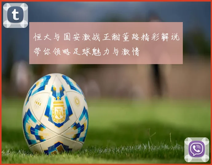 恒大与国安激战正酣董路精彩解说带你领略足球魅力与激情