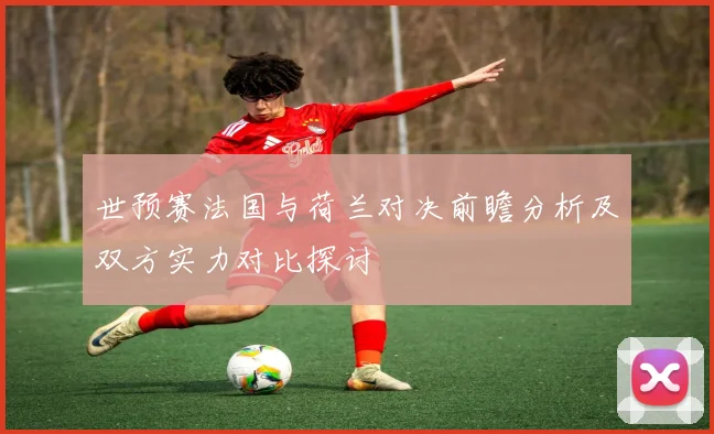 世预赛法国与荷兰对决前瞻分析及双方实力对比探讨