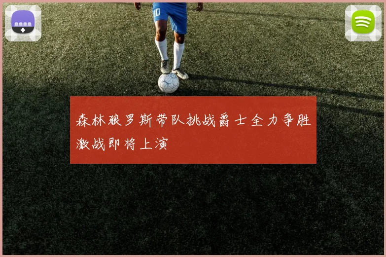 森林狼罗斯带队挑战爵士全力争胜激战即将上演