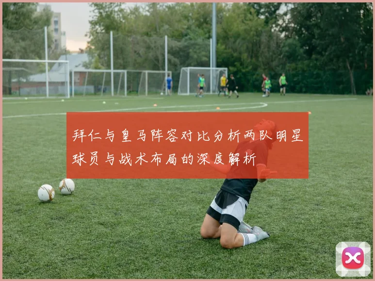 拜仁与皇马阵容对比分析两队明星球员与战术布局的深度解析