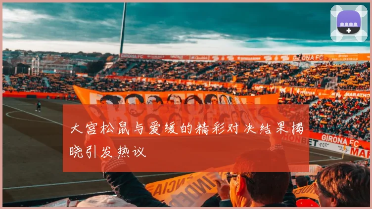大宫松鼠与爱缓的精彩对决结果揭晓引发热议