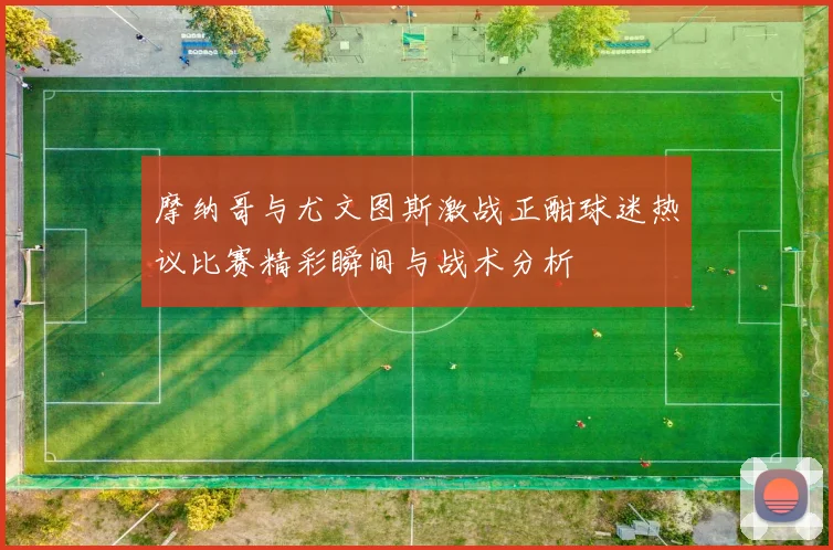 摩纳哥与尤文图斯激战正酣球迷热议比赛精彩瞬间与战术分析