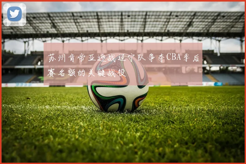 苏州肯帝亚迎战辽宁队争夺CBA季后赛名额的关键战役