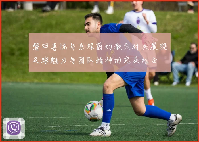 磐田喜悦与京绿茵的激烈对决展现足球魅力与团队精神的完美结合