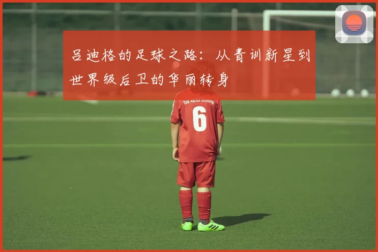 吕迪格的足球之路：从青训新星到世界级后卫的华丽转身