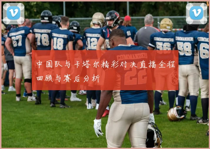 中国队与卡塔尔精彩对决直播全程回顾与赛后分析