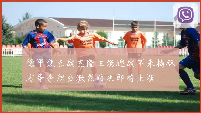 德甲焦点战克隆主场迎战不来梅双方争夺积分激烈对决即将上演