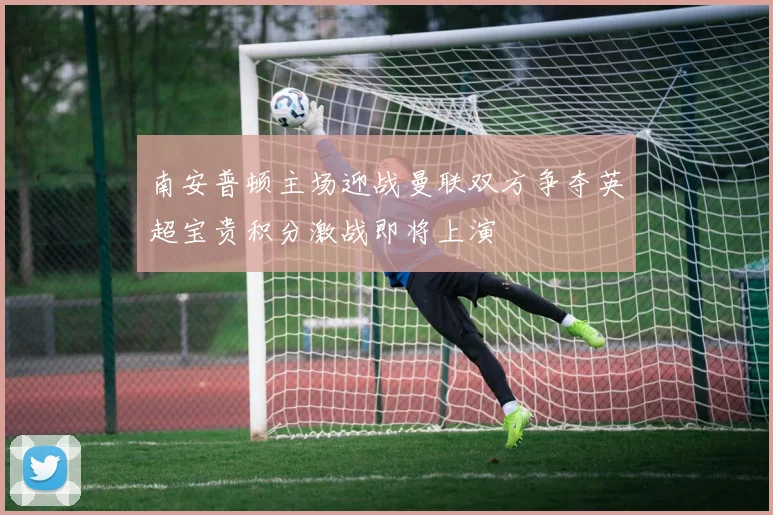 南安普顿主场迎战曼联双方争夺英超宝贵积分激战即将上演