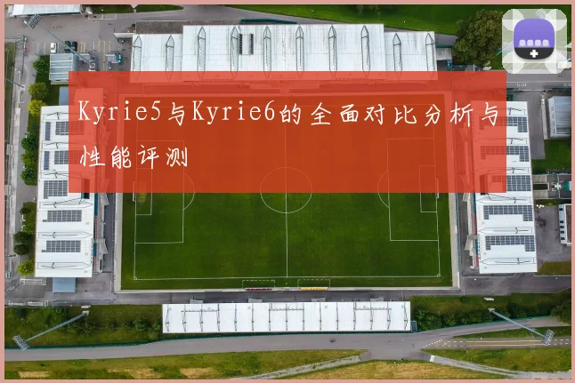 Kyrie5与Kyrie6的全面对比分析与性能评测