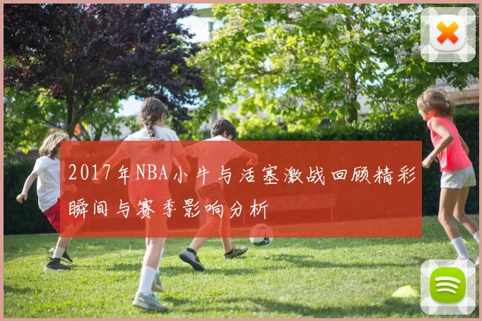 2017年NBA小牛与活塞激战回顾精彩瞬间与赛季影响分析